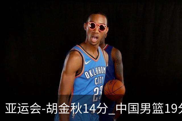 亚运会-胡金秋14分 中国男篮19分惨败日本无缘决赛