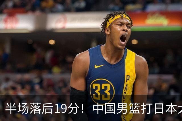 半场落后19分！中国男篮打日本太被动，老问题全暴露，郭士强拿啥翻盘？