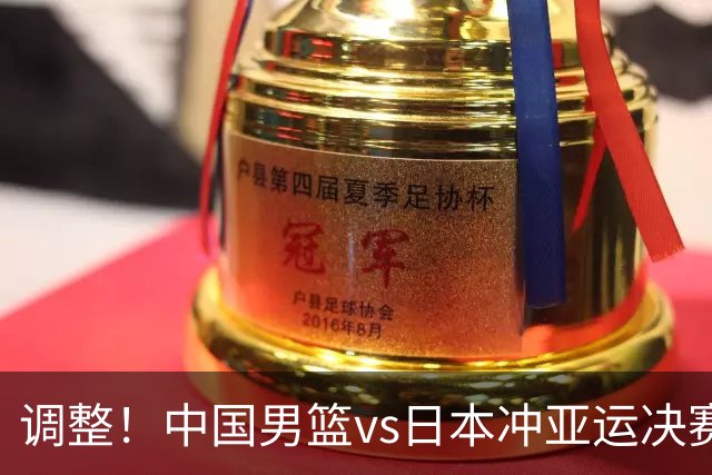 调整！中国男篮vs日本冲亚运决赛时间有变，CCTV5直播，有2大挑战